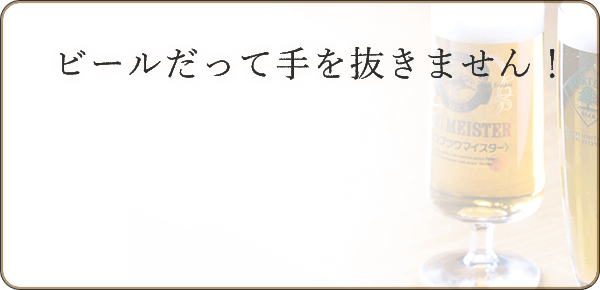 ビールだって手を抜きません！