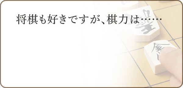 将棋も好きですが、棋力は…