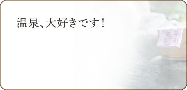 温泉、大好きです！