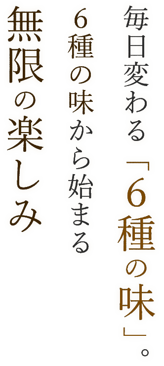 毎日変わる「6種の味」。